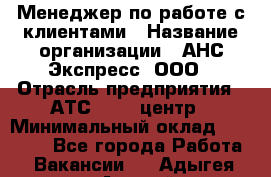 Менеджер по работе с клиентами › Название организации ­ АНС Экспресс, ООО › Отрасль предприятия ­ АТС, call-центр › Минимальный оклад ­ 60 000 - Все города Работа » Вакансии   . Адыгея респ.,Адыгейск г.